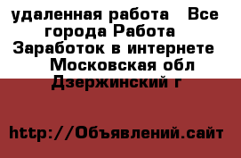 удаленная работа - Все города Работа » Заработок в интернете   . Московская обл.,Дзержинский г.